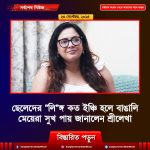 ছেলেদের “লি”ঙ্গ সাধারণত কত ইঞ্চি হলে বাঙালি মেয়েরা পরিপূর্ণ সুখ পায় জানালেন শ্রীলেখা