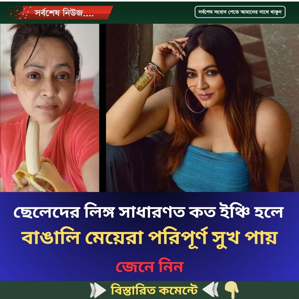 ছেলেদের “লি”ঙ্গ সাধারণত কত ইঞ্চি হলে বাঙালি মেয়েরা পরিপূর্ণ সুখ পায় জানালেন শ্রীলেখা