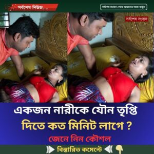 একজন নারীকে যৌ’ন তৃপ্তি দিতে কত মিনিট লাগে ?